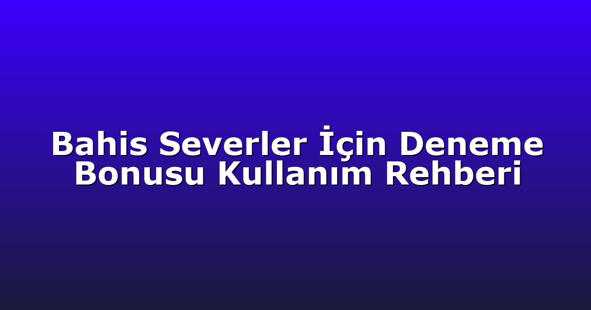 Bahis Severler İçin Deneme Bonusu Kullanım Rehberi