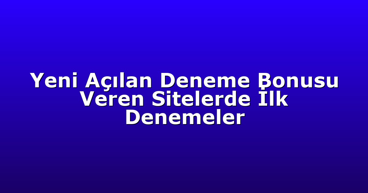 Yeni Açılan Deneme Bonusu Veren Sitelerde İlk Denemeler