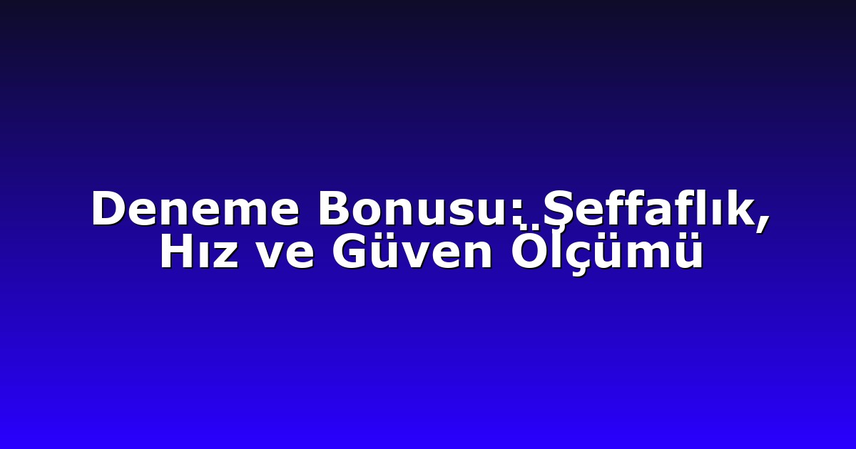 Deneme Bonusu: Şeffaflık, Hız ve Güven Ölçümü