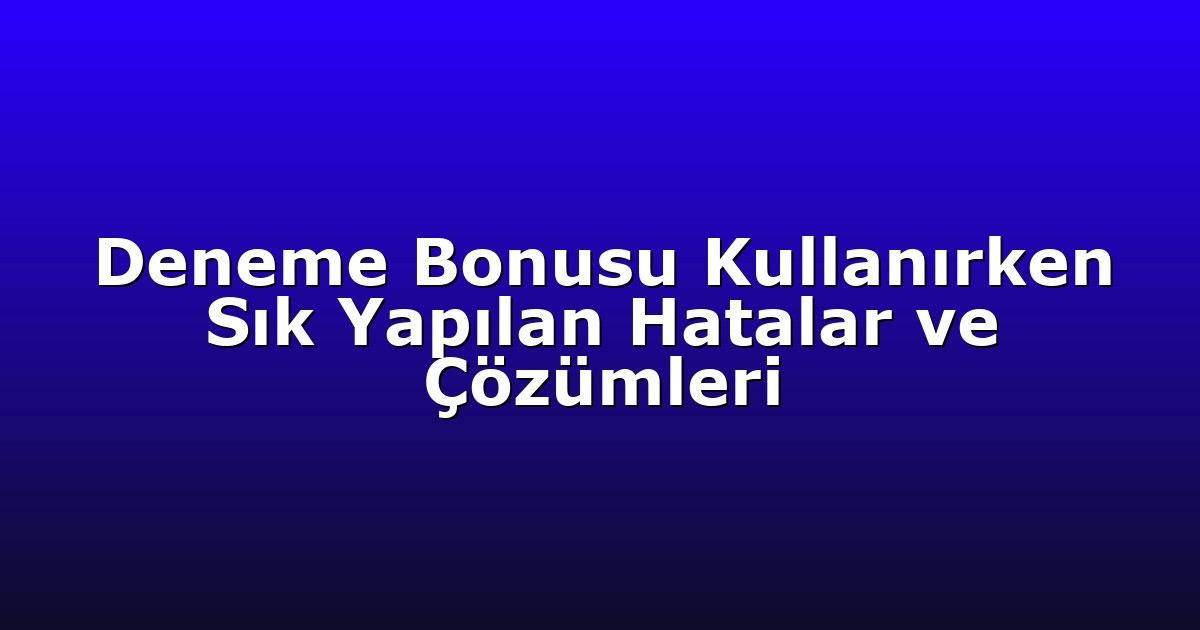 Deneme Bonusu Kullanırken Sık Yapılan Hatalar ve Çözümleri