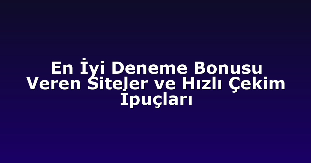 En İyi Deneme Bonusu Veren Siteler ve Hızlı Çekim İpuçları