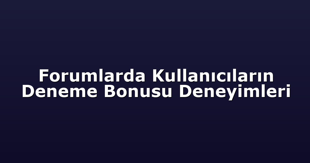 Forumlarda Kullanıcıların Deneme Bonusu Deneyimleri