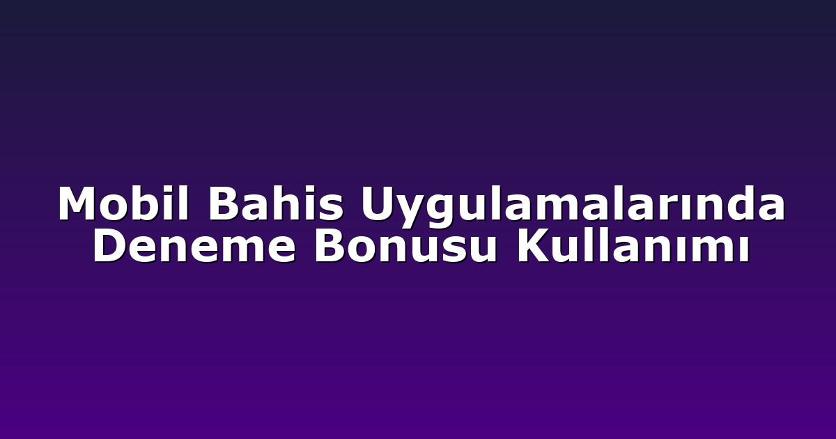 Mobil Bahis Uygulamalarında Deneme Bonusu Kullanımı
