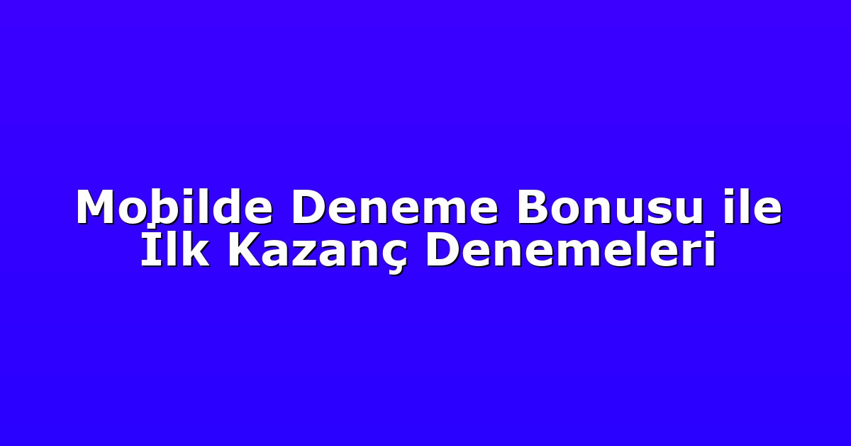 Mobilde Deneme Bonusu ile İlk Kazanç Denemeleri