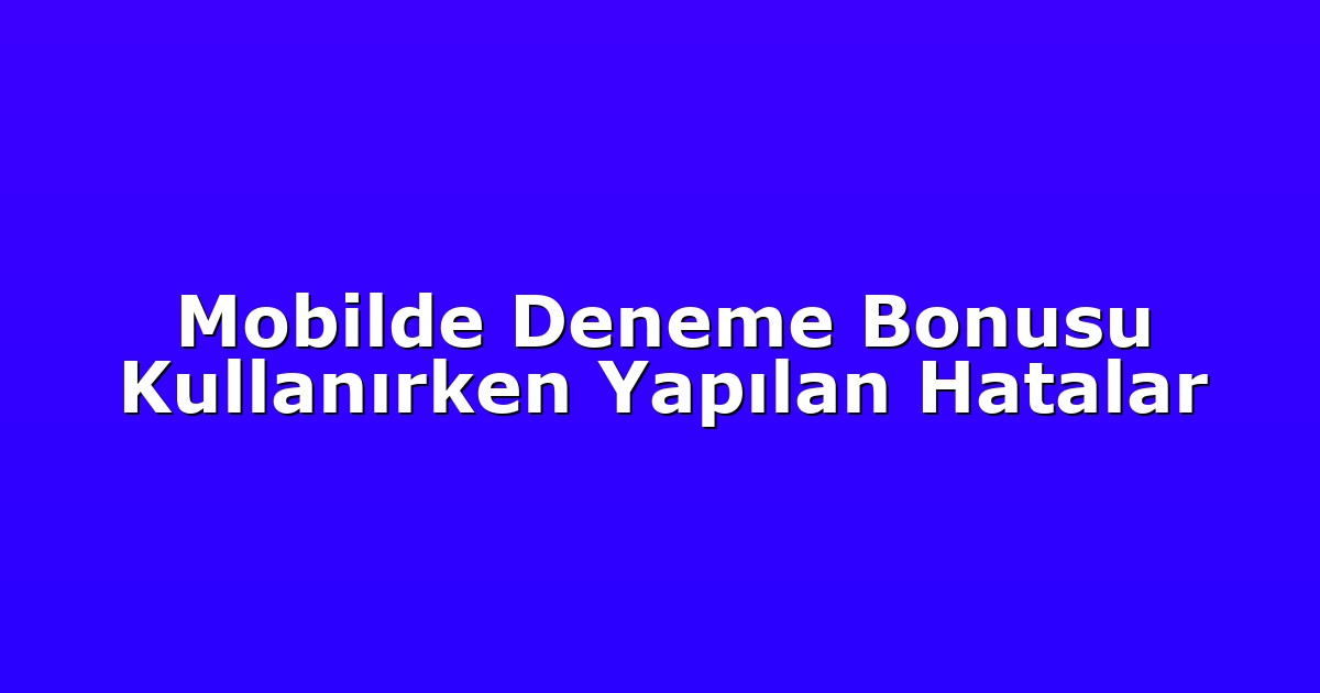 Mobilde Deneme Bonusu Kullanırken Yapılan Hatalar