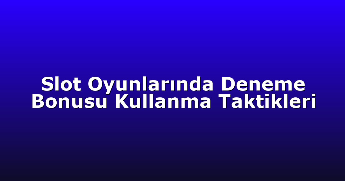 Slot Oyunlarında Deneme Bonusu Kullanma Taktikleri