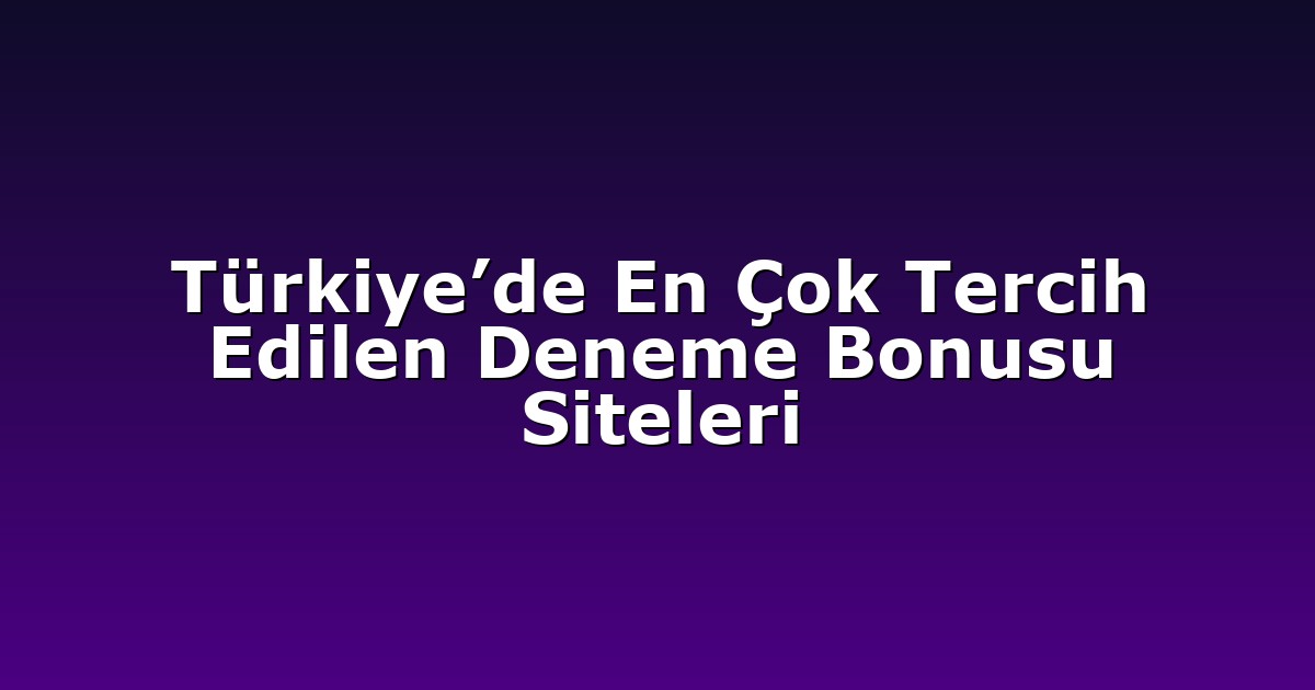 Türkiye’de En Çok Tercih Edilen Deneme Bonusu Siteleri