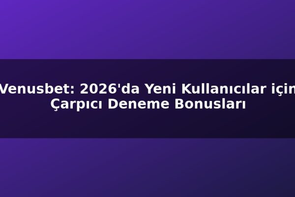 Venusbet: 2026’da Yeni Kullanıcılar için Çarpıcı Deneme Bonusları